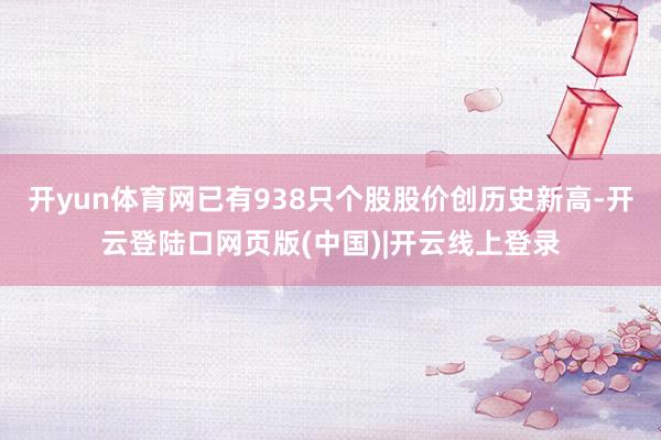 开yun体育网已有938只个股股价创历史新高-开云登陆口网页版(中国)|开云线上登录