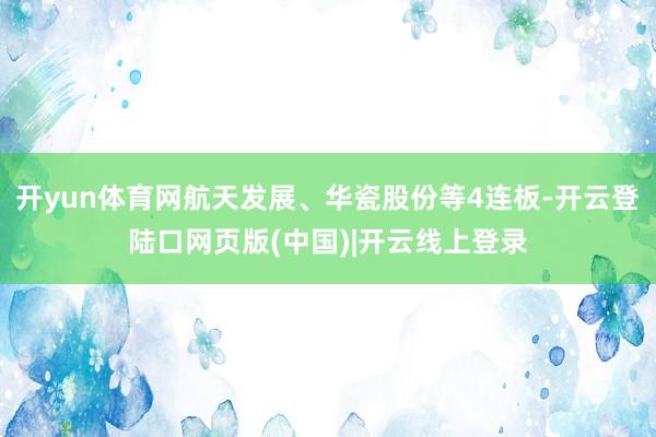 开yun体育网航天发展、华瓷股份等4连板-开云登陆口网页版(中国)|开云线上登录