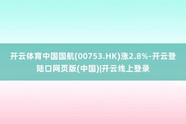 开云体育中国国航(00753.HK)涨2.8%-开云登陆口网页版(中国)|开云线上登录