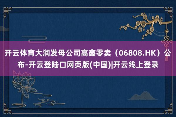 开云体育大润发母公司高鑫零卖（06808.HK）公布-开云登陆口网页版(中国)|开云线上登录