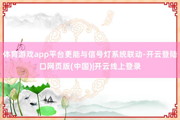 体育游戏app平台更能与信号灯系统联动-开云登陆口网页版(中国)|开云线上登录