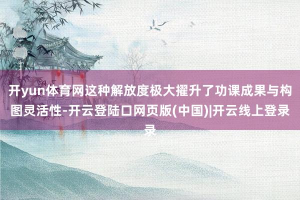 开yun体育网这种解放度极大擢升了功课成果与构图灵活性-开云登陆口网页版(中国)|开云线上登录