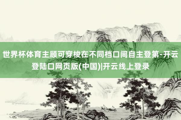 世界杯体育主顾可穿梭在不同档口间自主登第-开云登陆口网页版(中国)|开云线上登录
