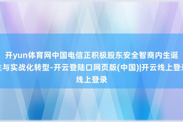 开yun体育网中国电信正积极股东安全智商内生诞生与实战化转型-开云登陆口网页版(中国)|开云线上登录