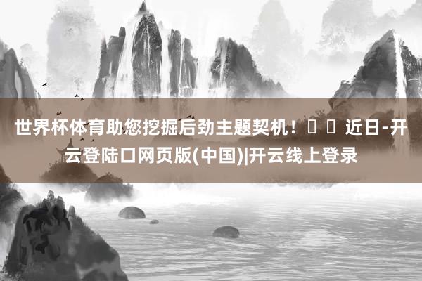 世界杯体育助您挖掘后劲主题契机！		　　近日-开云登陆口网页版(中国)|开云线上登录