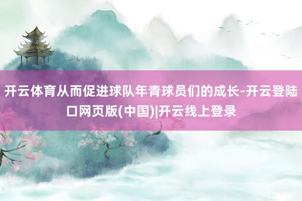 开云体育从而促进球队年青球员们的成长-开云登陆口网页版(中国)|开云线上登录