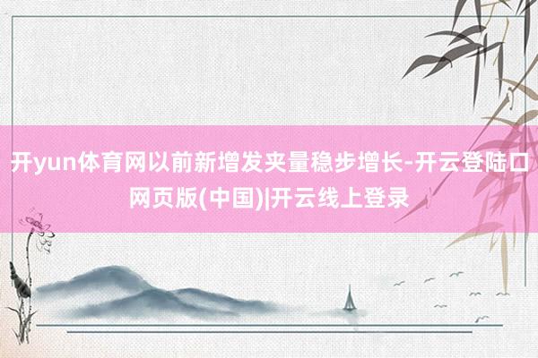 开yun体育网以前新增发夹量稳步增长-开云登陆口网页版(中国)|开云线上登录