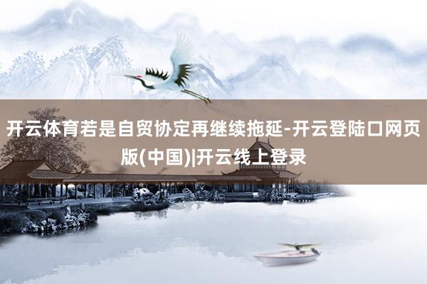 开云体育若是自贸协定再继续拖延-开云登陆口网页版(中国)|开云线上登录