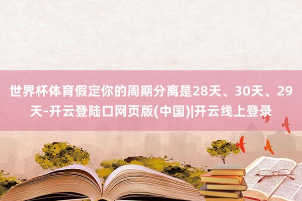 世界杯体育假定你的周期分离是28天、30天、29天-开云登陆口网页版(中国)|开云线上登录