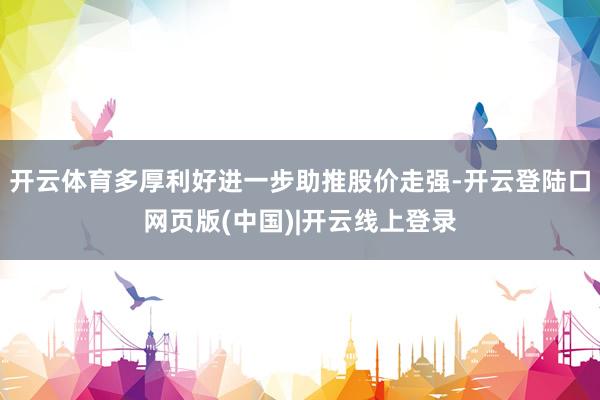 开云体育多厚利好进一步助推股价走强-开云登陆口网页版(中国)|开云线上登录