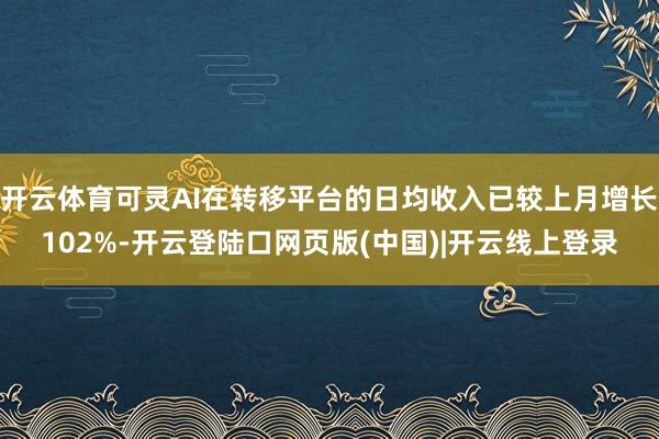 开云体育可灵AI在转移平台的日均收入已较上月增长102%-开云登陆口网页版(中国)|开云线上登录