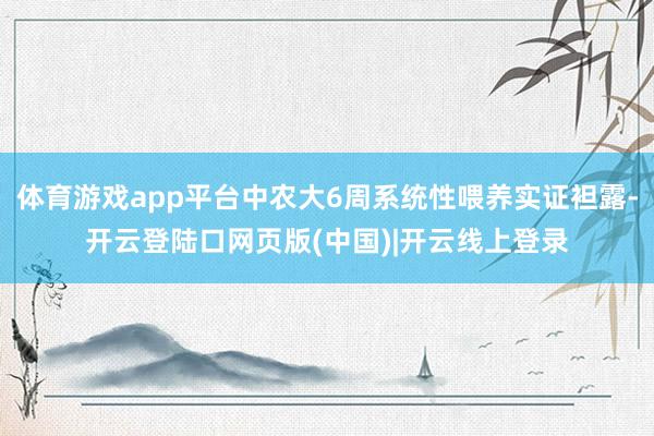 体育游戏app平台中农大6周系统性喂养实证袒露-开云登陆口网页版(中国)|开云线上登录