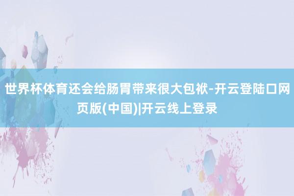 世界杯体育还会给肠胃带来很大包袱-开云登陆口网页版(中国)|开云线上登录