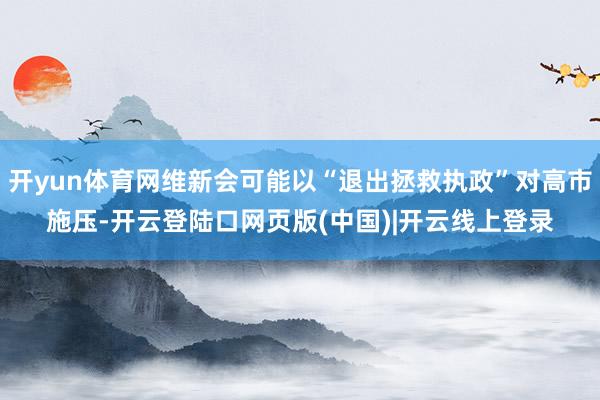 开yun体育网维新会可能以“退出拯救执政”对高市施压-开云登陆口网页版(中国)|开云线上登录