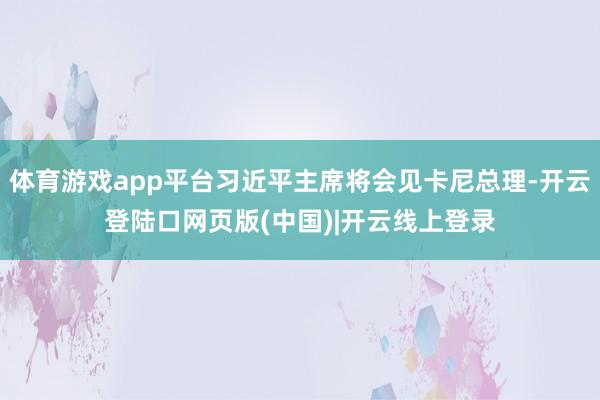 体育游戏app平台习近平主席将会见卡尼总理-开云登陆口网页版(中国)|开云线上登录