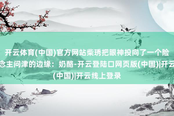 开云体育(中国)官方网站柴琇把眼神投向了一个险些无东说念主问津的边缘：奶酪-开云登陆口网页版(中国)|开云线上登录