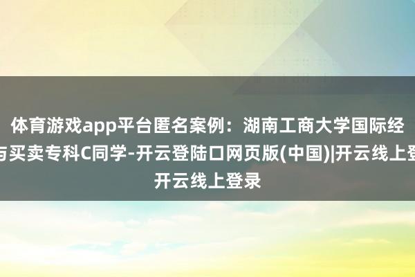体育游戏app平台匿名案例：湖南工商大学国际经济与买卖专科C同学-开云登陆口网页版(中国)|开云线上登录