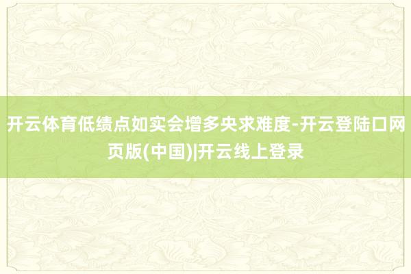 开云体育低绩点如实会增多央求难度-开云登陆口网页版(中国)|开云线上登录