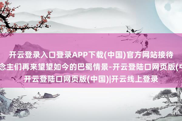 开云登录入口登录APP下载(中国)官方网站接待帮过四川的亲东说念主们再来望望如今的巴蜀情景-开云登陆口网页版(中国)|开云线上登录